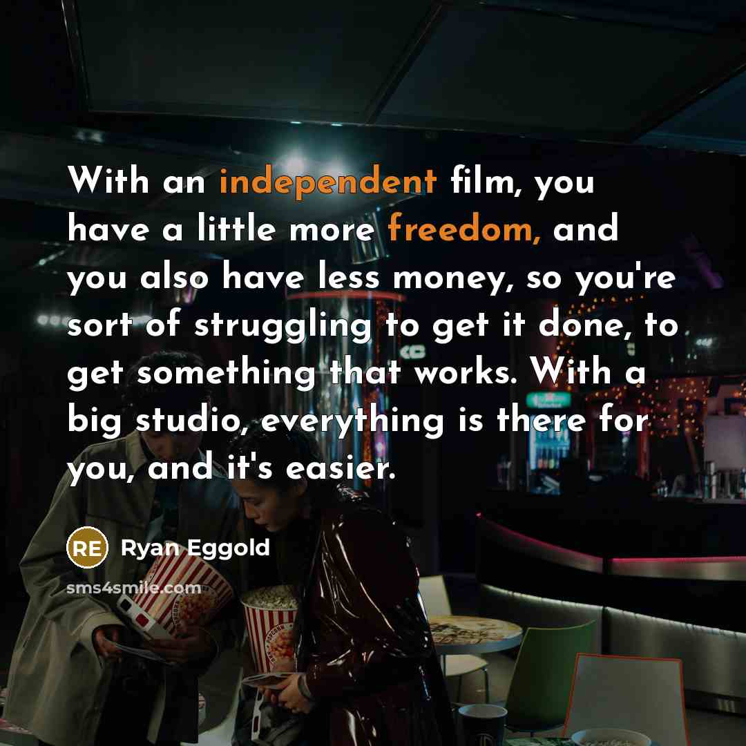 “With an independent film, you have a little more freedom, and you also have less money, so you're sort of struggling to get it done, to get something that works. With a big studio, everything is there for you, and it's easier.” quote by Ryan Eggold