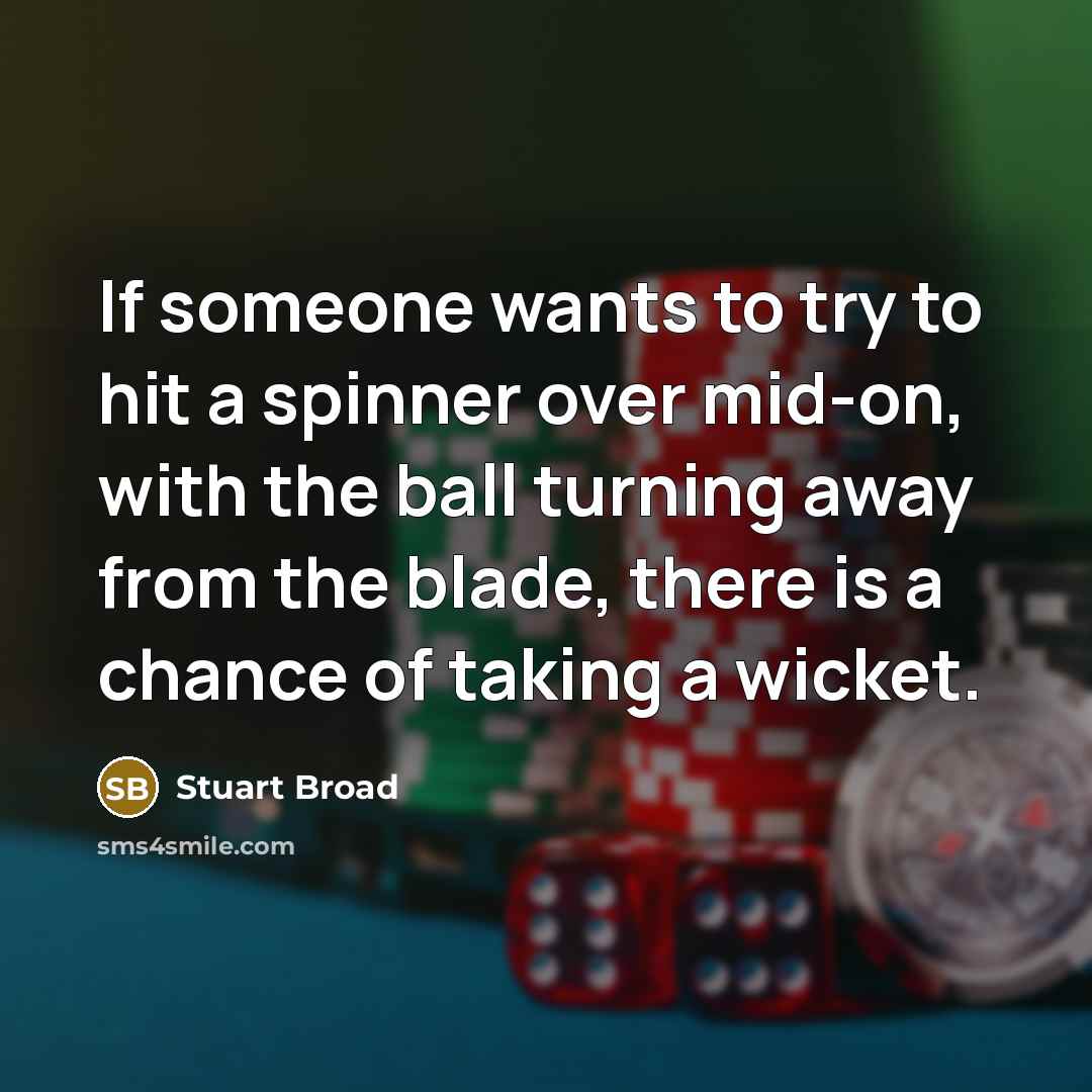 “If someone wants to try to hit a spinner over mid-on, with the ball turning away from the blade, there is a chance of taking a wicket.” quote by Stuart Broad