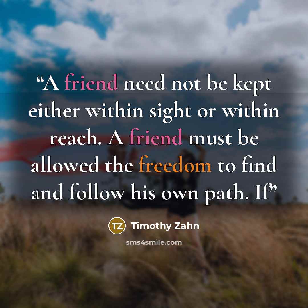“A friend need not be kept either within sight or within reach. A friend must be allowed the freedom to find and follow his own path. If” quote by Timothy Zahn