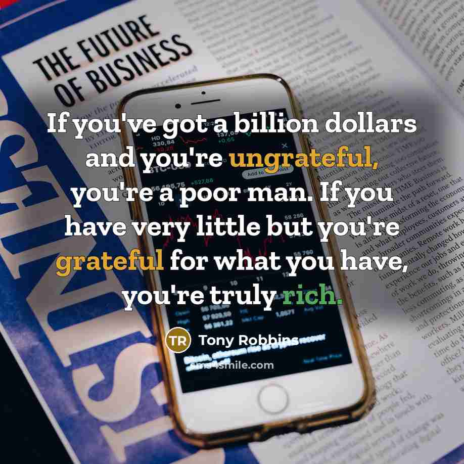 “If you've got a billion dollars and you're ungrateful, you're a poor man. If you have very little but you're grateful for what you have, you're truly rich.” quote by Tony Robbins