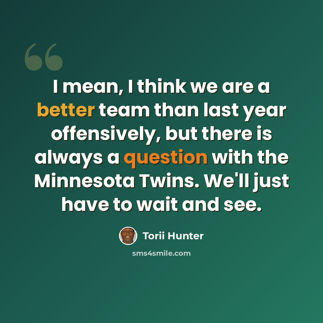 “I mean, I think we are a better team than last year offensively, but there is always a question with the Minnesota Twins. We'll just have to wait and see.” quote by Torii Hunter