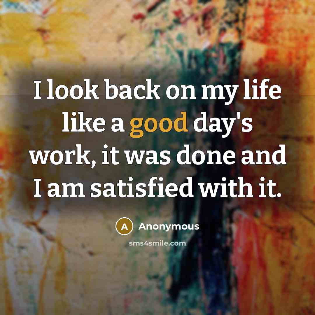 “I look back on my life like a good day's work, it was done and I am satisfied with it.” quote by Anonymous