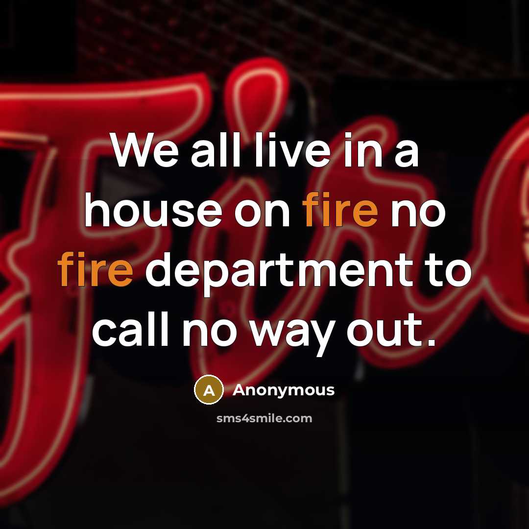 “We all live in a house on fire no fire department to call no way out.” quote by Anonymous
