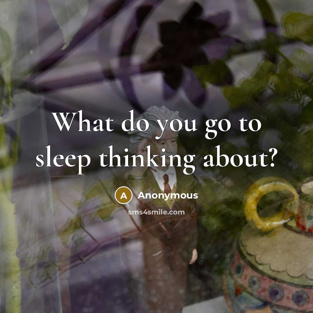 “What do you go to sleep thinking about?” quote by Anonymous