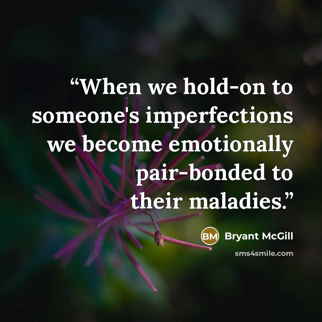 “When we hold-on to someone's imperfections we become emotionally pair-bonded to their maladies.” quote by Bryant McGill