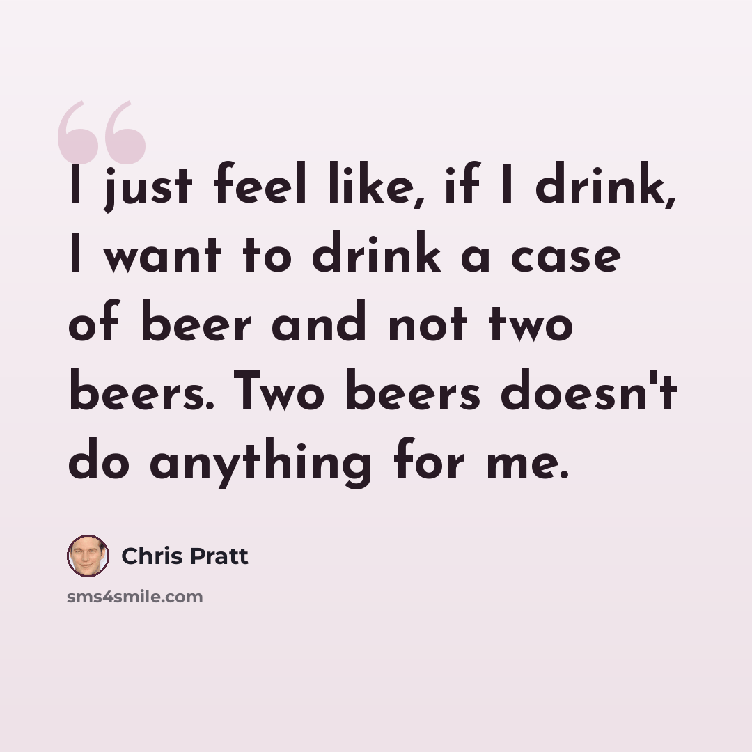 “I just feel like, if I drink, I want to drink a case of beer and not two beers. Two beers doesn't do anything for me.” quote by Chris Pratt