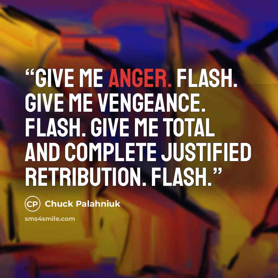 “Give me anger. Flash. Give me vengeance. Flash. Give me total and complete justified retribution. Flash.” quote by Chuck Palahniuk