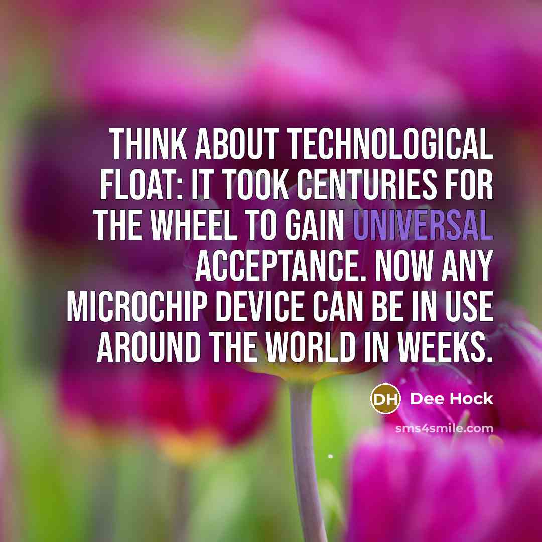 “Think about technological float: it took centuries for the wheel to gain universal acceptance. Now any microchip device can be in use around the world in weeks.” quote by Dee Hock