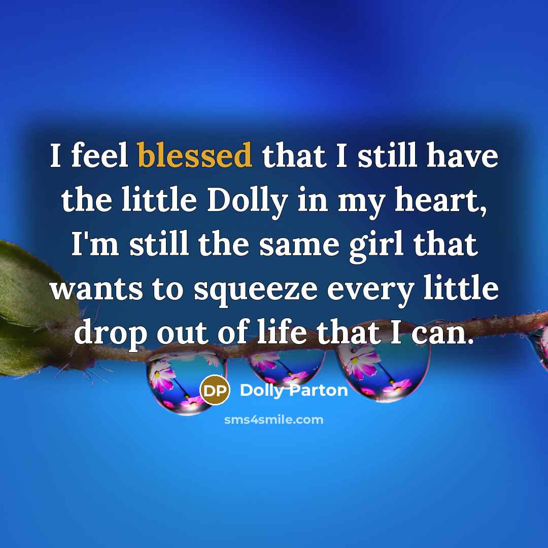 “I feel blessed that I still have the little Dolly in my heart, I'm still the same girl that wants to squeeze every little drop out of life that I can.” quote by Dolly Parton