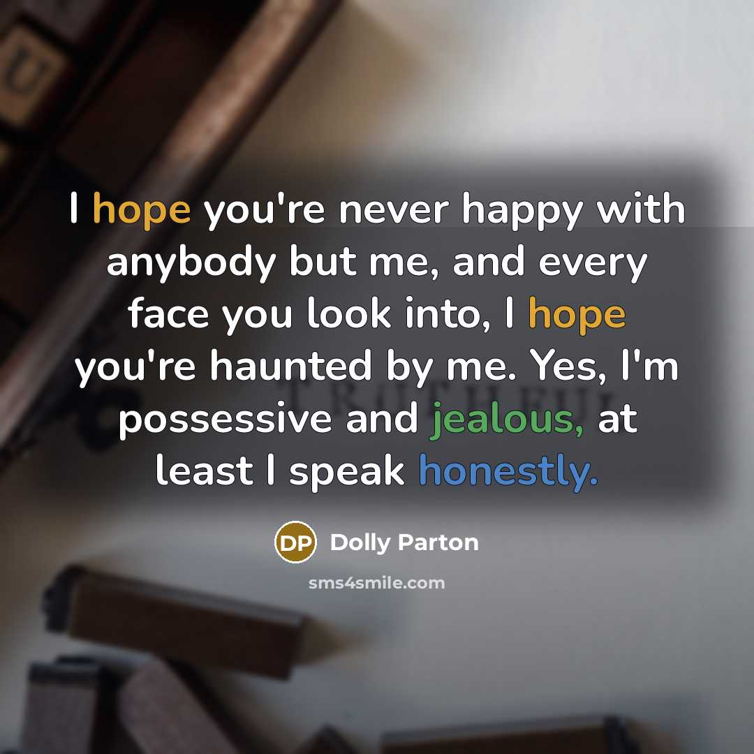 “I hope you're never happy with anybody but me, and every face you look into, I hope you're haunted by me. Yes, I'm possessive and jealous, at least I speak honestly.” quote by Dolly Parton