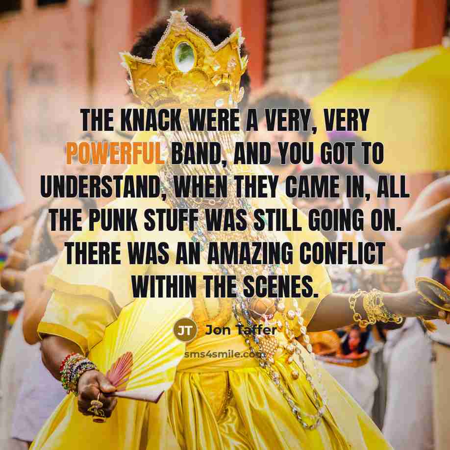 “The Knack were a very, very powerful band, and you got to understand, when they came in, all the punk stuff was still going on. There was an amazing conflict within the scenes.” quote by Jon Taffer