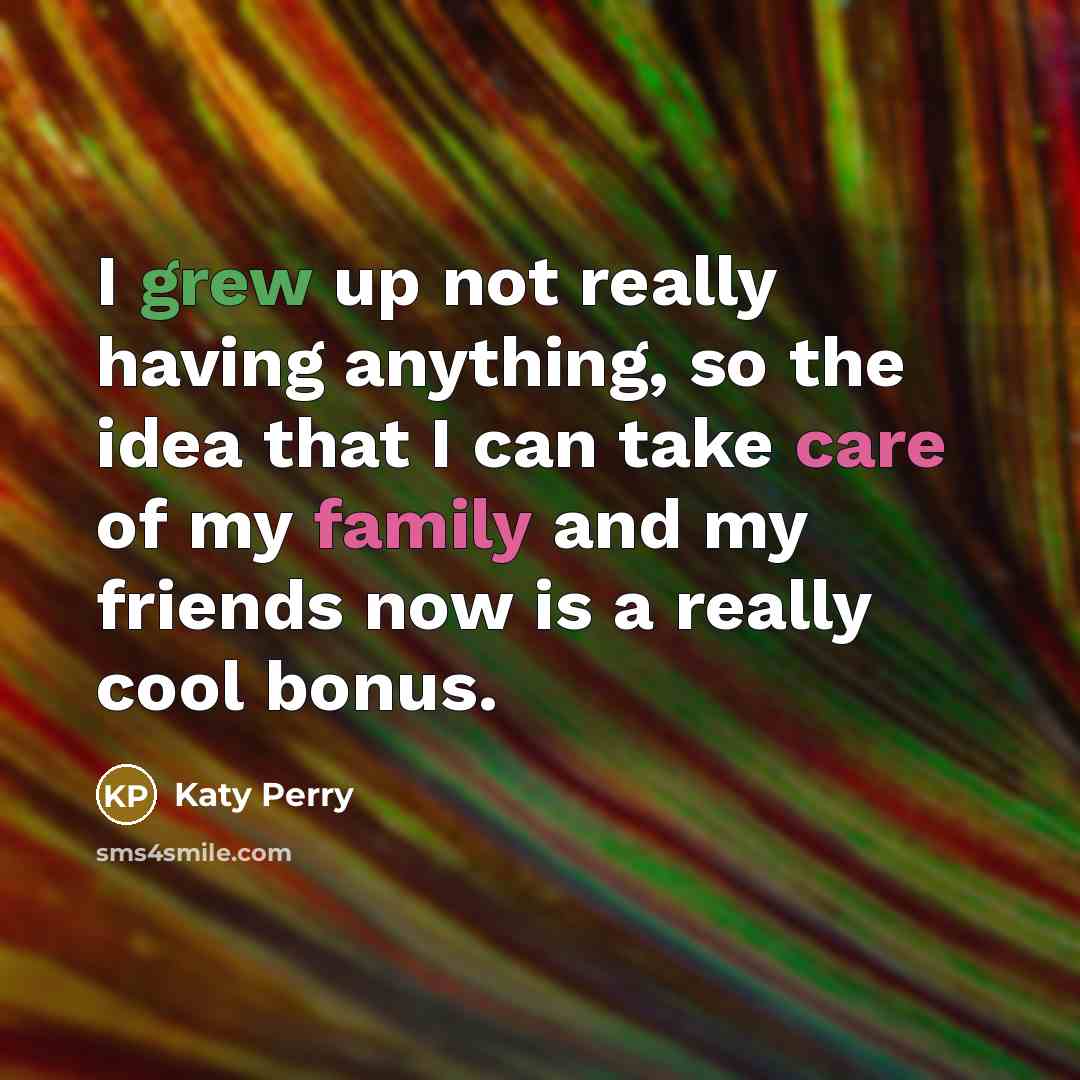 “I grew up not really having anything, so the idea that I can take care of my family and my friends now is a really cool bonus.” quote by Katy Perry