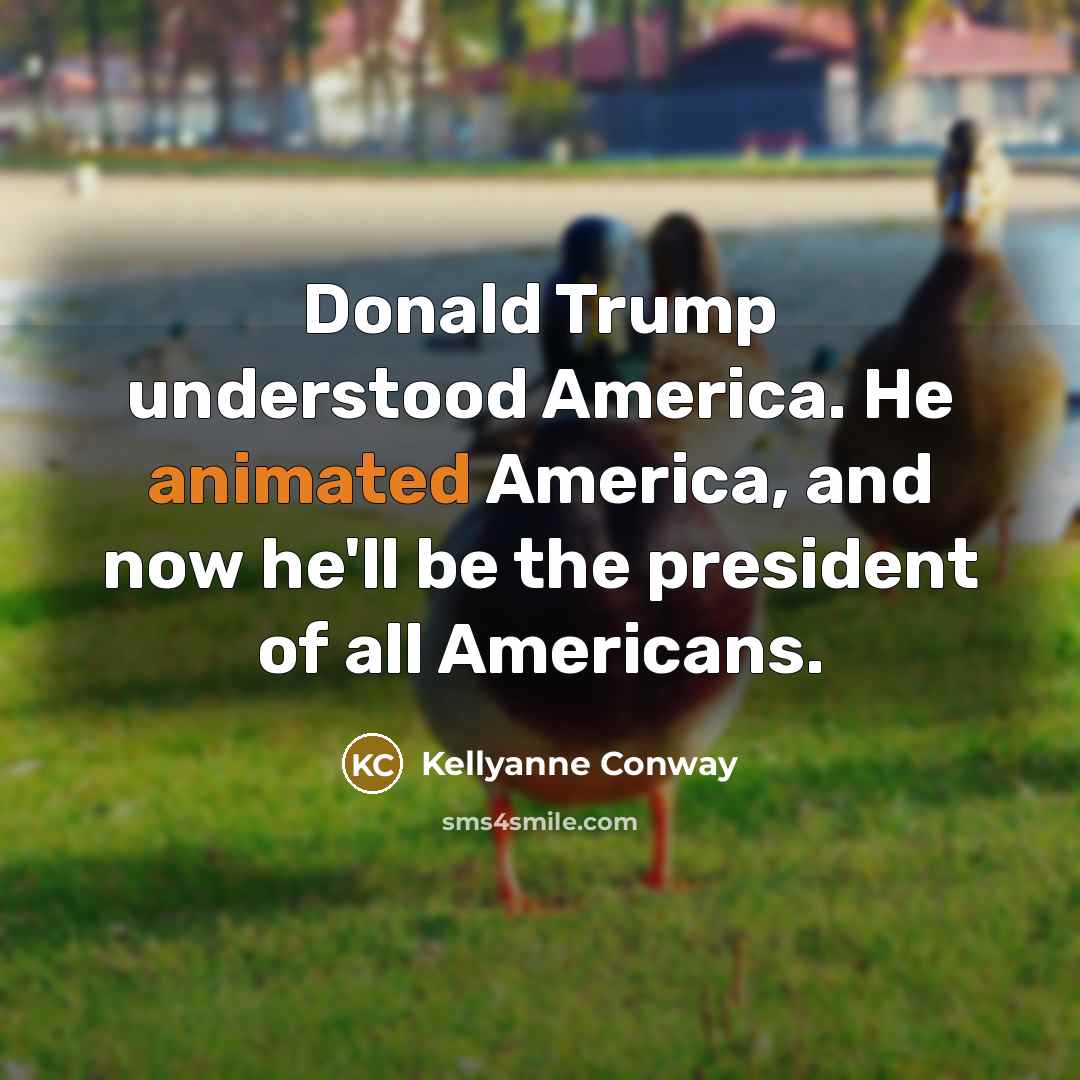 “Donald Trump understood America. He animated America, and now he'll be the president of all Americans.” quote by Kellyanne Conway