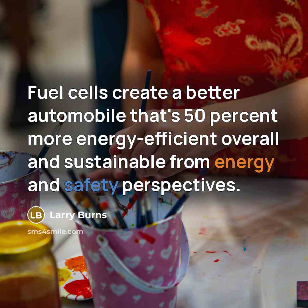 “Fuel cells create a better automobile that's 50 percent more energy-efficient overall and sustainable from energy and safety perspectives.” quote by Larry Burns