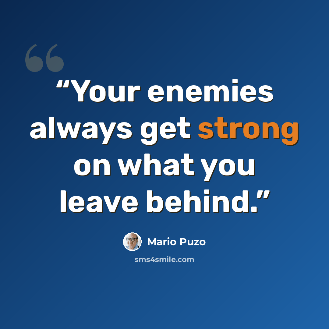 “Your enemies always get strong on what you leave behind.” quote by Mario Puzo