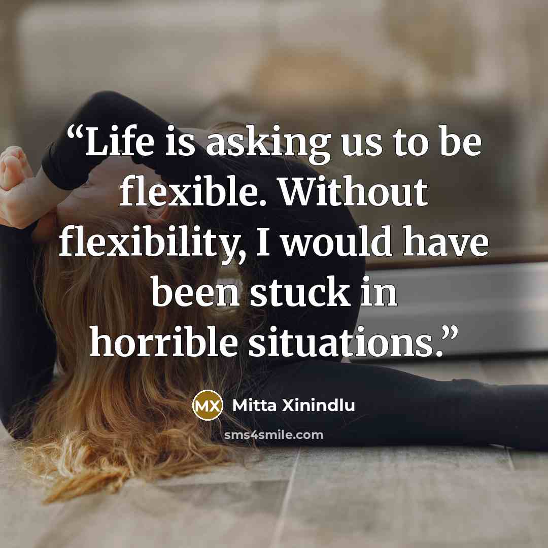 “Life is asking us to be flexible. Without flexibility, I would have been stuck in horrible situations.” quote by Mitta Xinindlu