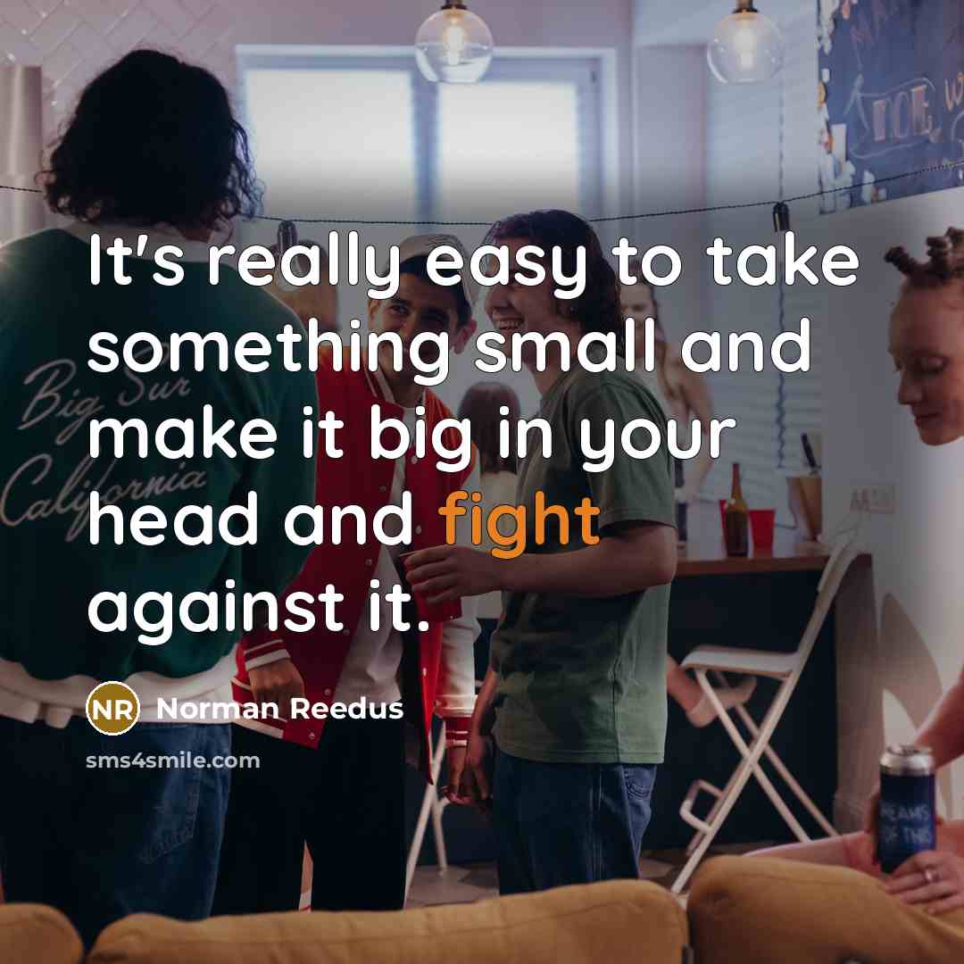 “It's really easy to take something small and make it big in your head and fight against it.” quote by Norman Reedus