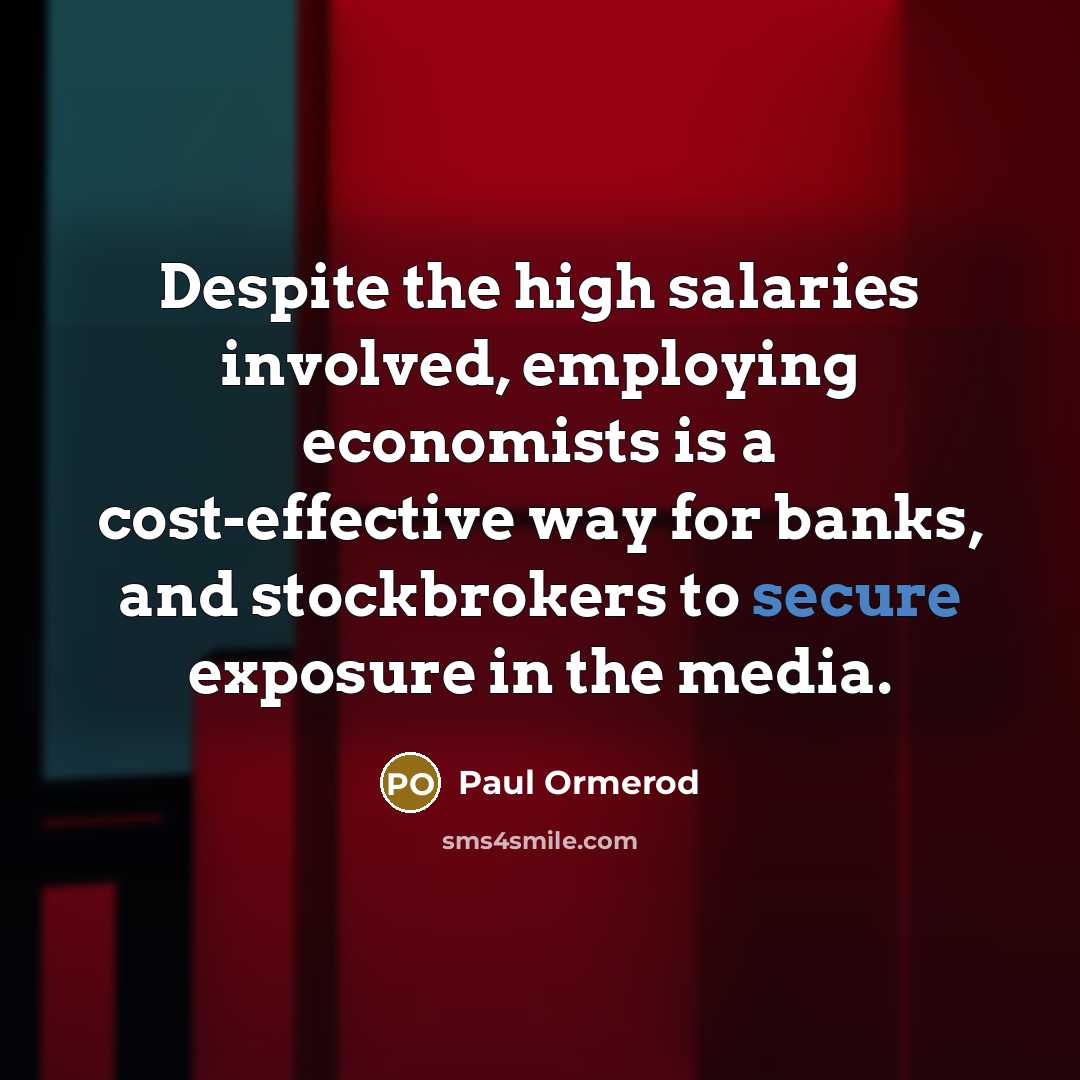 “Despite the high salaries involved, employing economists is a cost-effective way for banks, and stockbrokers to secure exposure in the media.” quote by Paul Ormerod