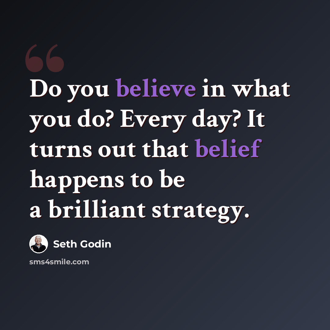 “Do you believe in what you do? Every day? It turns out that belief happens to be a brilliant strategy.” quote by Seth Godin