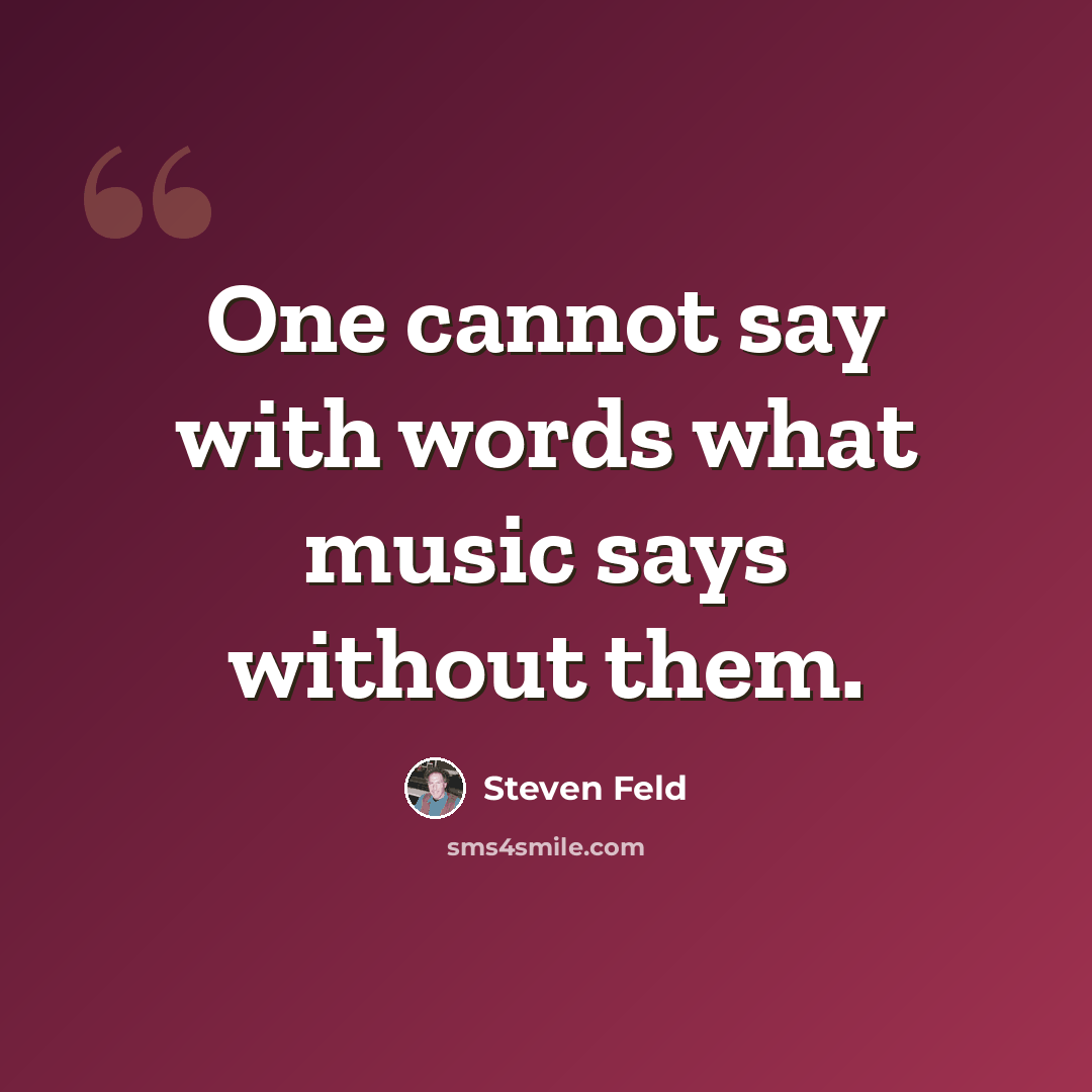 “One cannot say with words what music says without them.” quote by Steven Feld