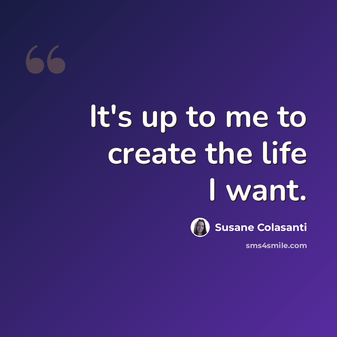 “It's up to me to create the life I want.” quote by Susane Colasanti