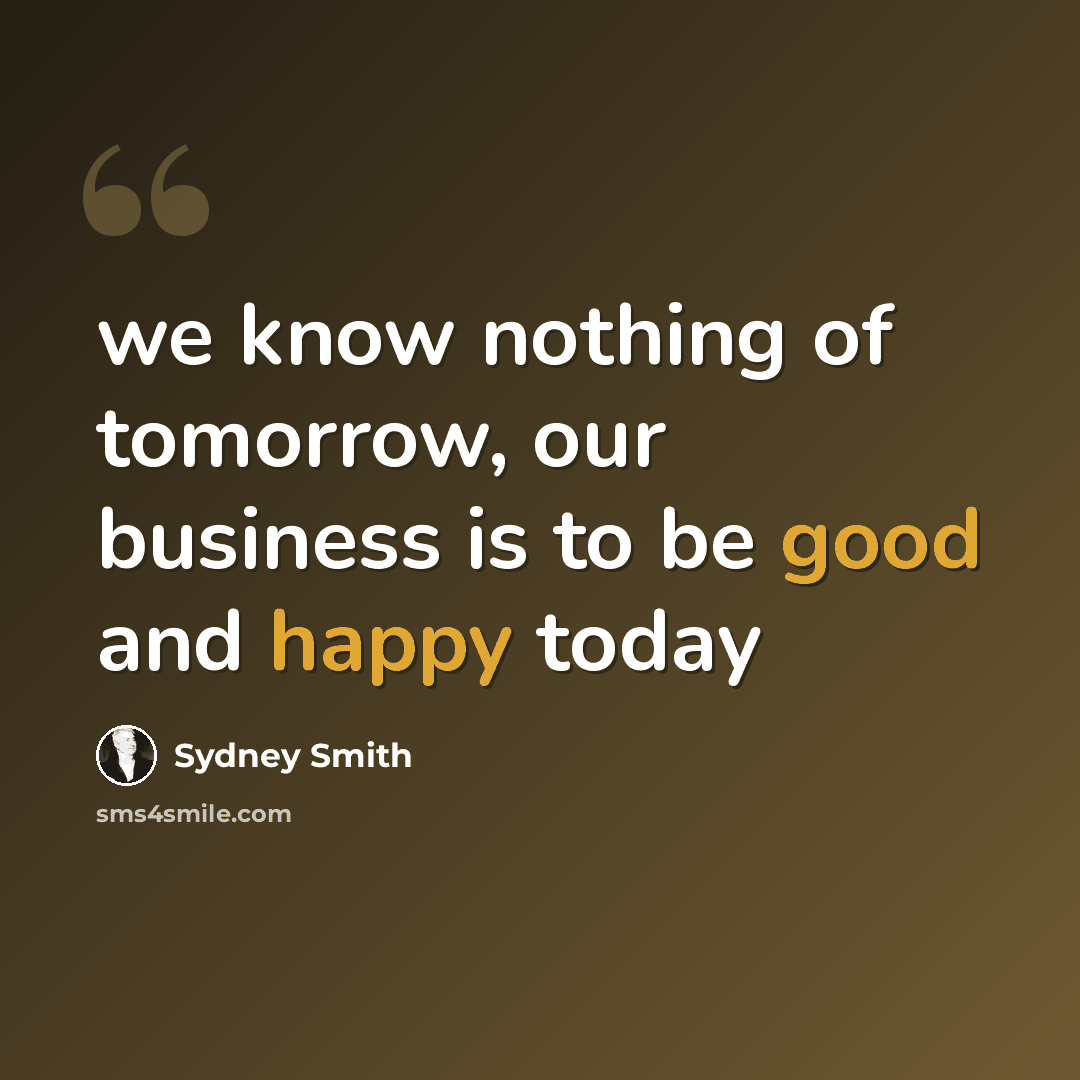 “we know nothing of tomorrow, our business is to be good and happy today” quote by Sydney Smith