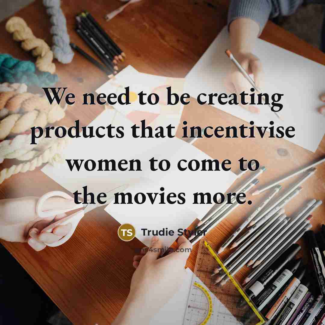 “We need to be creating products that incentivise women to come to the movies more.” quote by Trudie Styler
