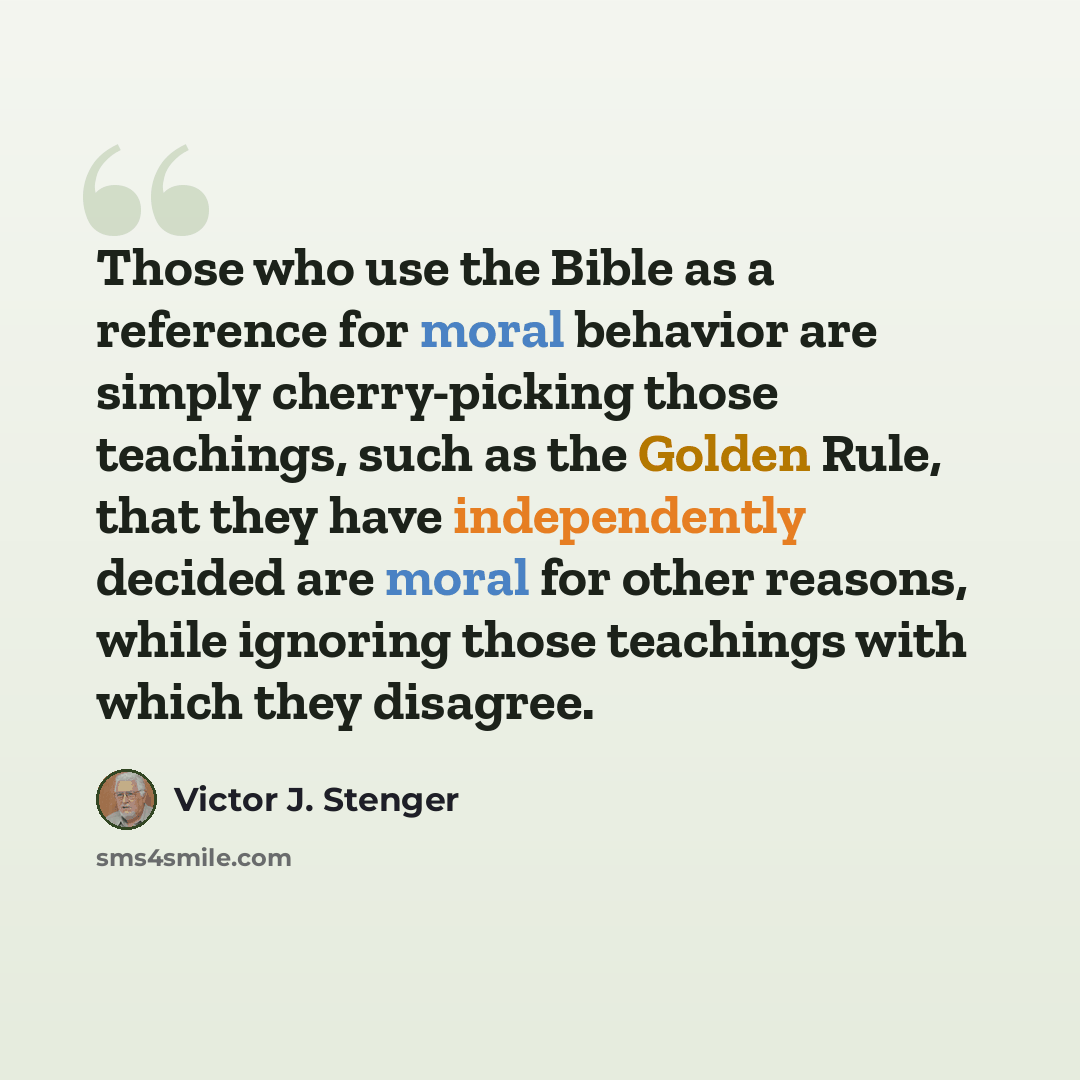 “Those who use the Bible as a reference for moral behavior are simply cherry-picking those teachings, such as the Golden Rule, that they have independently decided are moral for other reasons, while ignoring those teachings with which they disagree.” quote by Victor J. Stenger