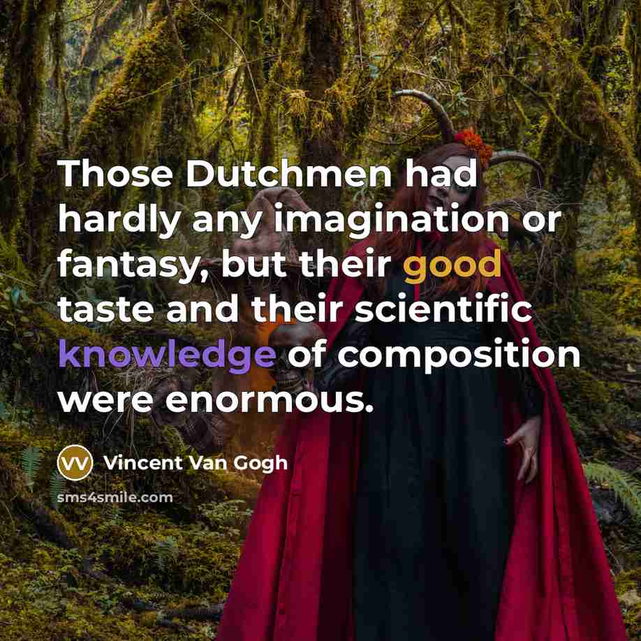 “Those Dutchmen had hardly any imagination or fantasy, but their good taste and their scientific knowledge of composition were enormous.” quote by Vincent Van Gogh