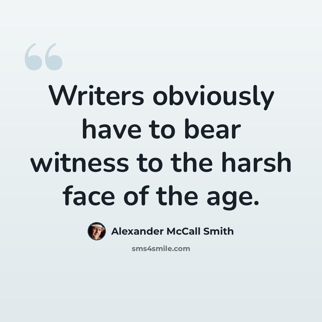 “Writers obviously have to bear witness to the harsh face of the age.” quote by Alexander McCall Smith