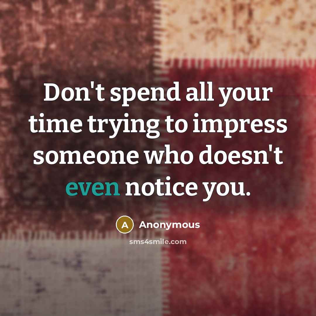 “Don't spend all your time trying to impress someone who doesn't even notice you.” quote by Anonymous