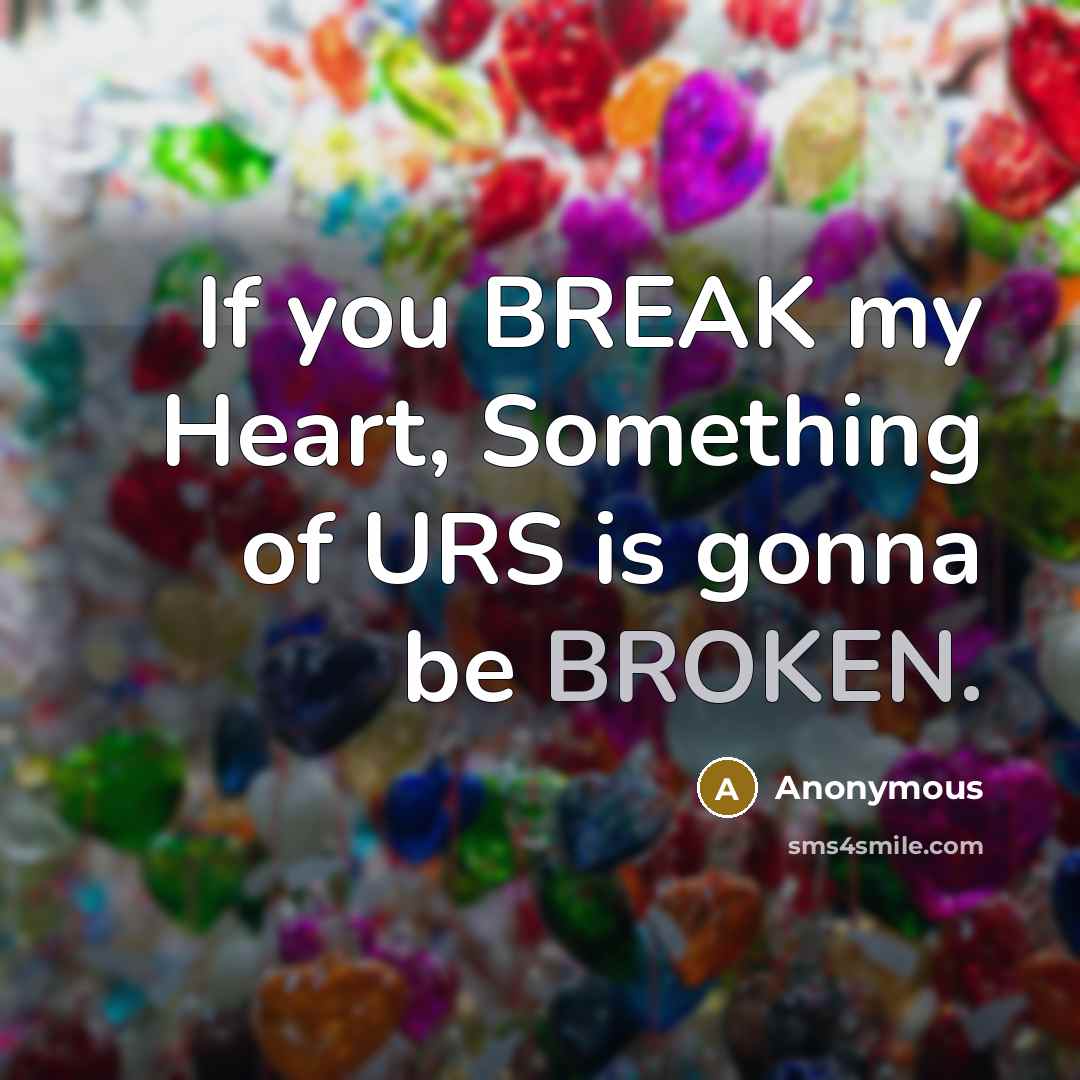 “If you BREAK my Heart, Something of URS is gonna be BROKEN.” quote by Anonymous