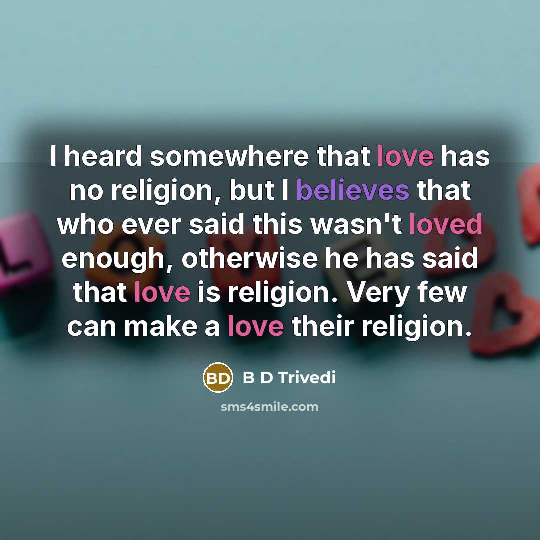 “I heard somewhere that love has no religion, but I believes that who ever said this wasn't loved enough, otherwise he has said that love is religion. Very few can make a love their religion.” quote by B D Trivedi