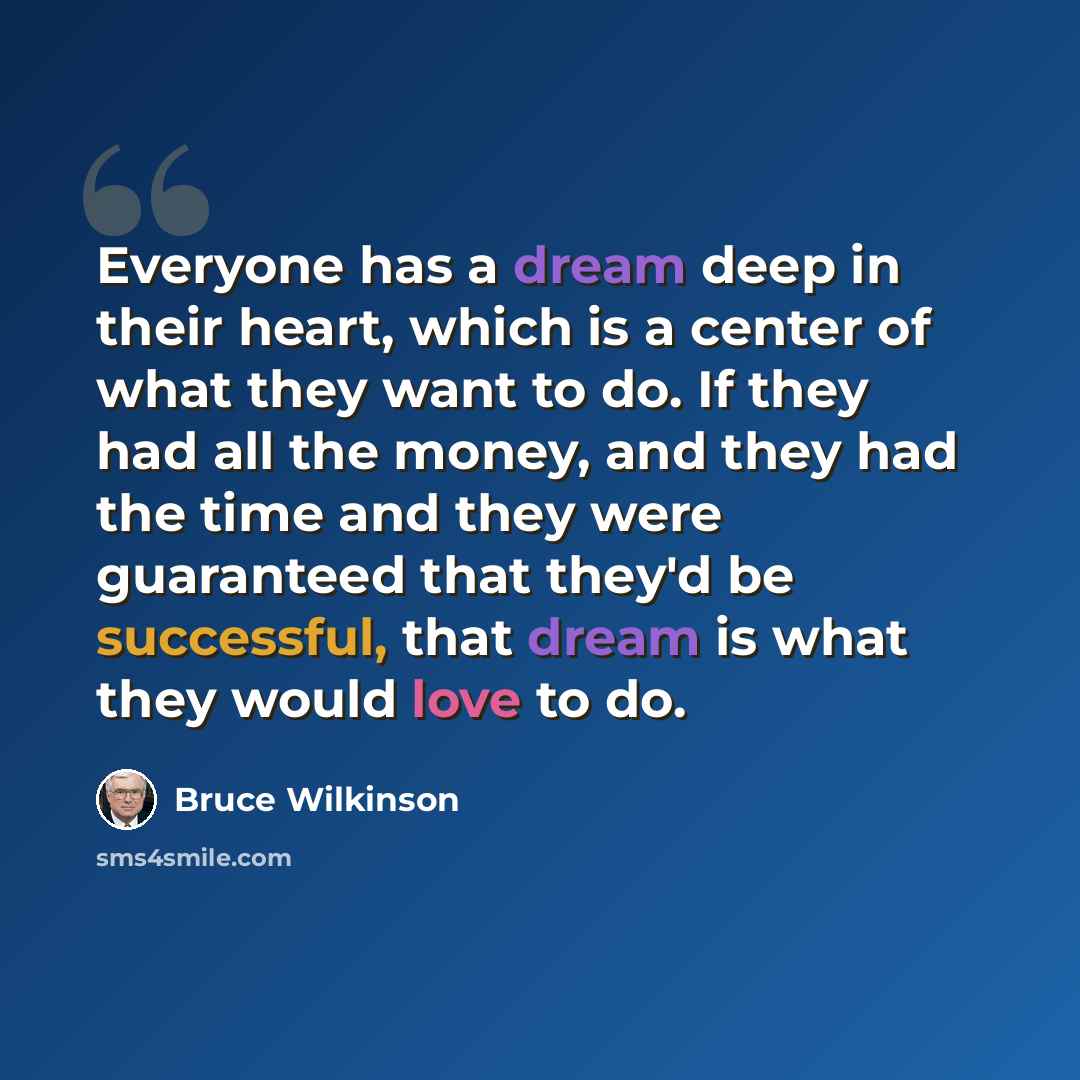 “Everyone has a dream deep in their heart, which is a center of what they want to do. If they had all the money, and they had the time and they were guaranteed that they'd be successful, that dream is what they would love to do.” quote by Bruce Wilkinson