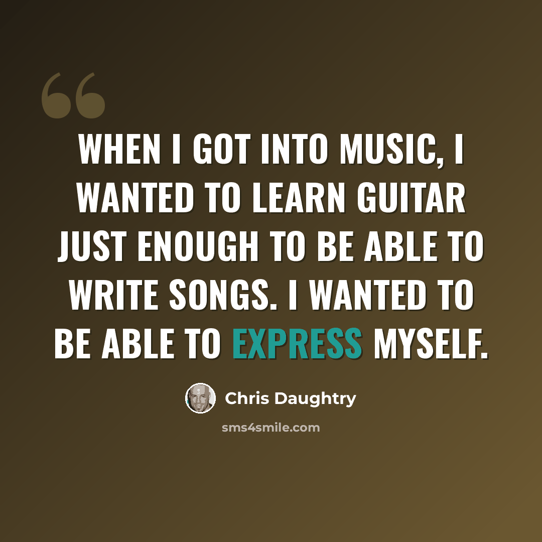 “When I got into music, I wanted to learn guitar just enough to be able to write songs. I wanted to be able to express myself.” quote by Chris Daughtry