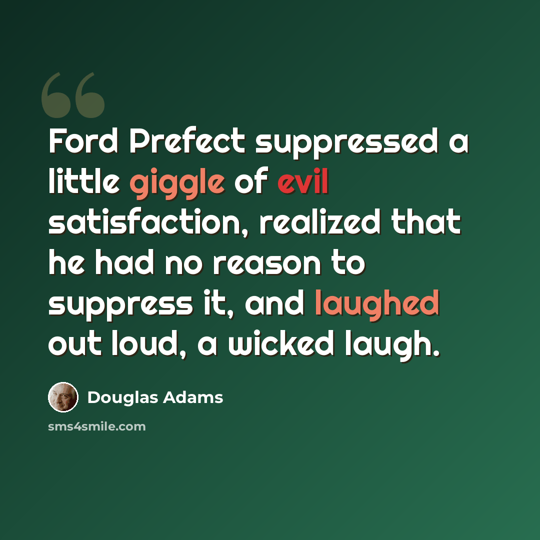 “Ford Prefect suppressed a little giggle of evil satisfaction, realized that he had no reason to suppress it, and laughed out loud, a wicked laugh.” quote by Douglas Adams