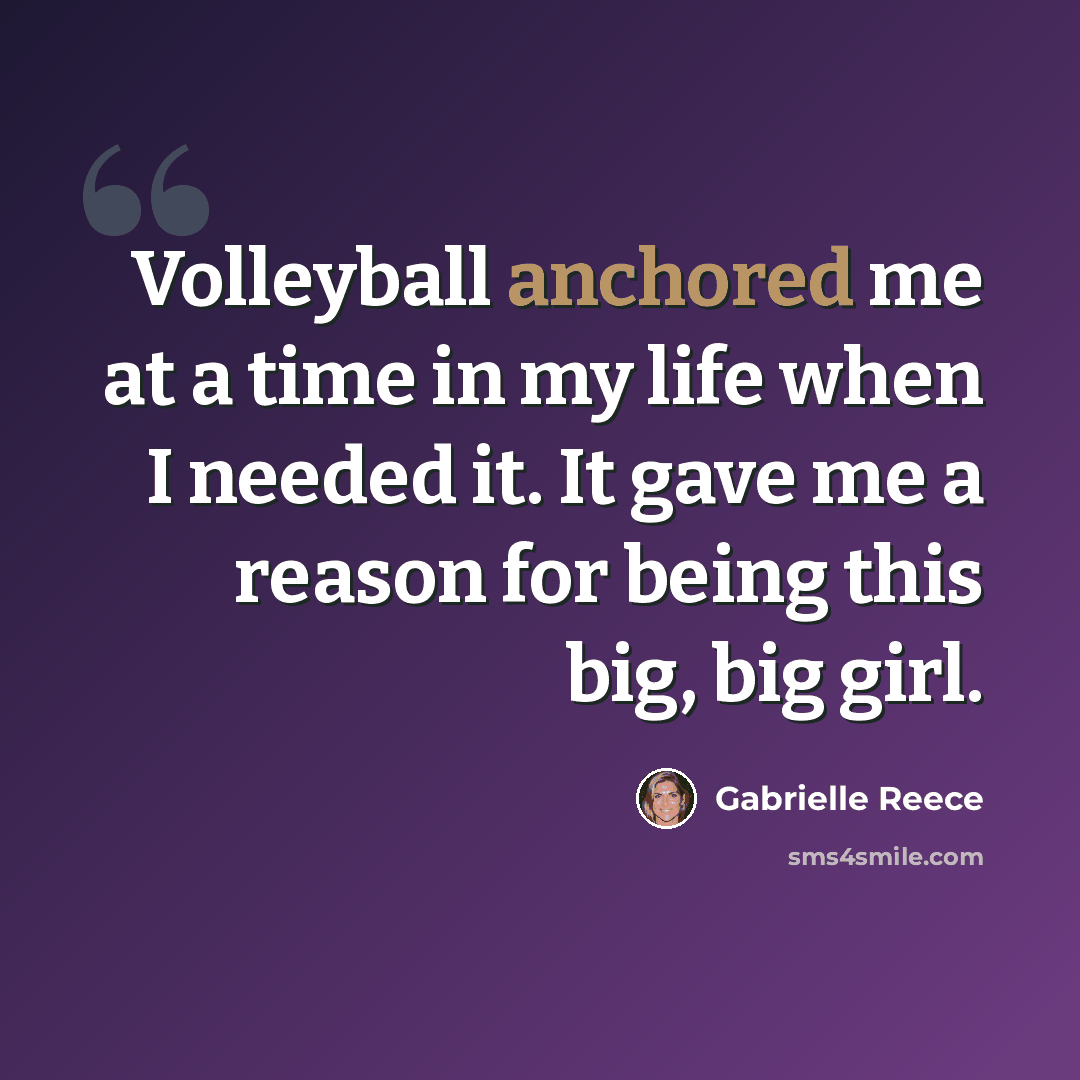 “Volleyball anchored me at a time in my life when I needed it. It gave me a reason for being this big, big girl.” quote by Gabrielle Reece