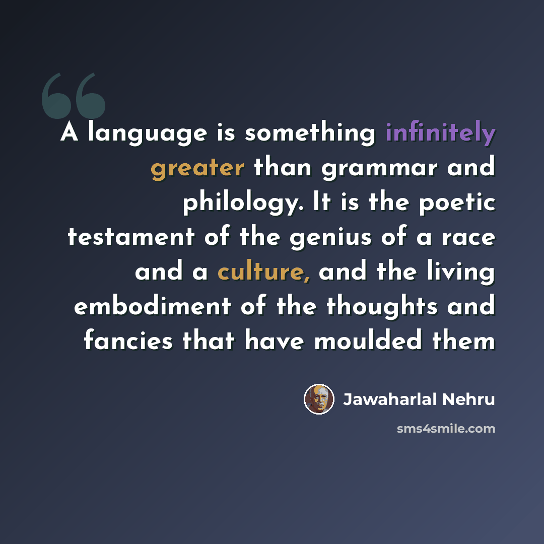 “A language is something infinitely greater than grammar and philology. It is the poetic testament of the genius of a race and a culture, and the living embodiment of the thoughts and fancies that have moulded them” quote by Jawaharlal Nehru