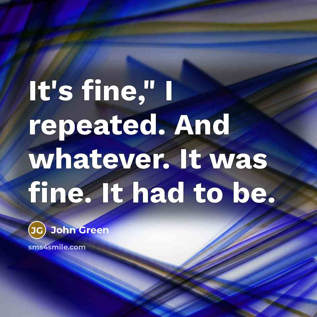 “It's fine," I repeated. And whatever. It was fine. It had to be.” quote by John Green