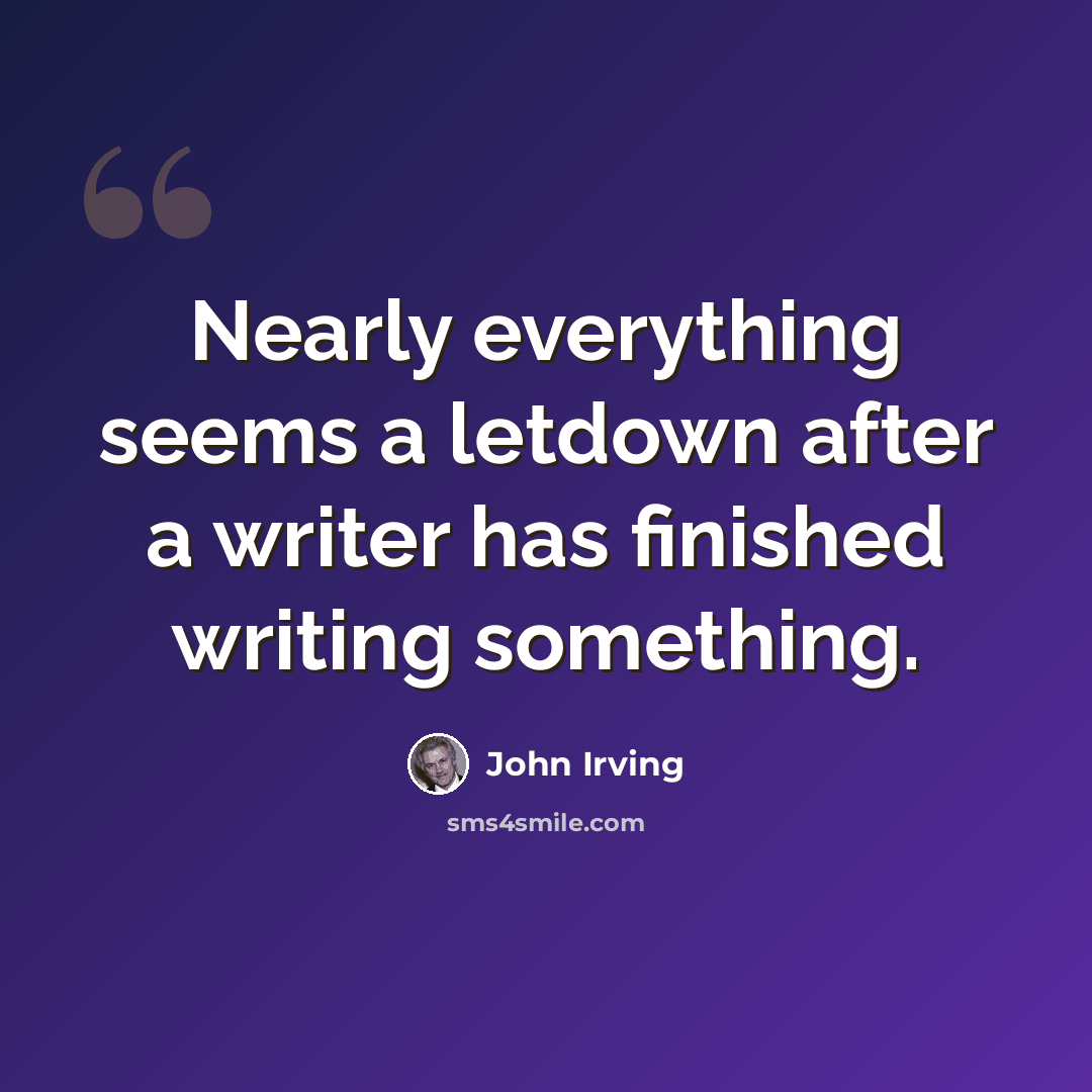 “Nearly everything seems a letdown after a writer has finished writing something.” quote by John Irving