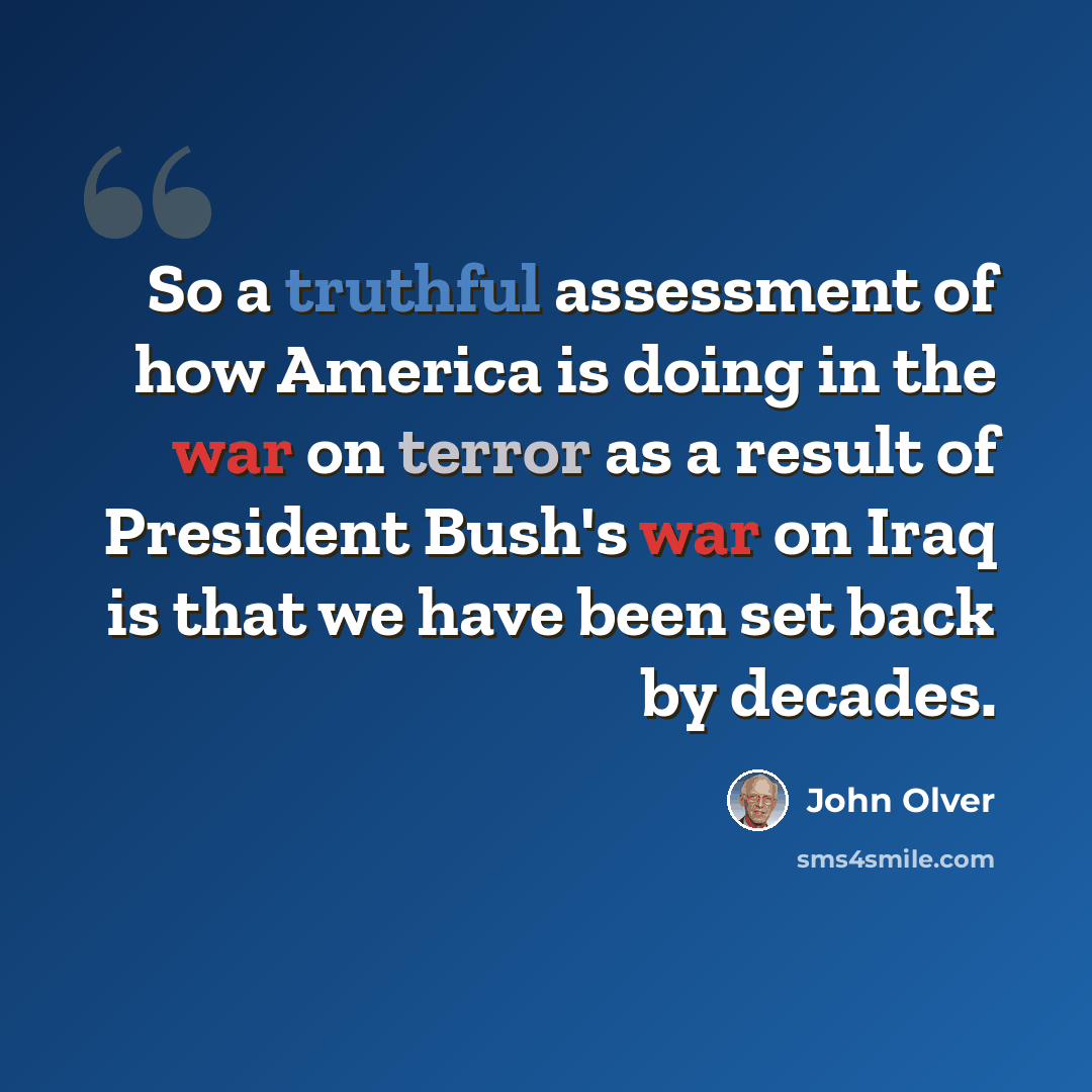 “So a truthful assessment of how America is doing in the war on terror as a result of President Bush's war on Iraq is that we have been set back by decades.” quote by John Olver