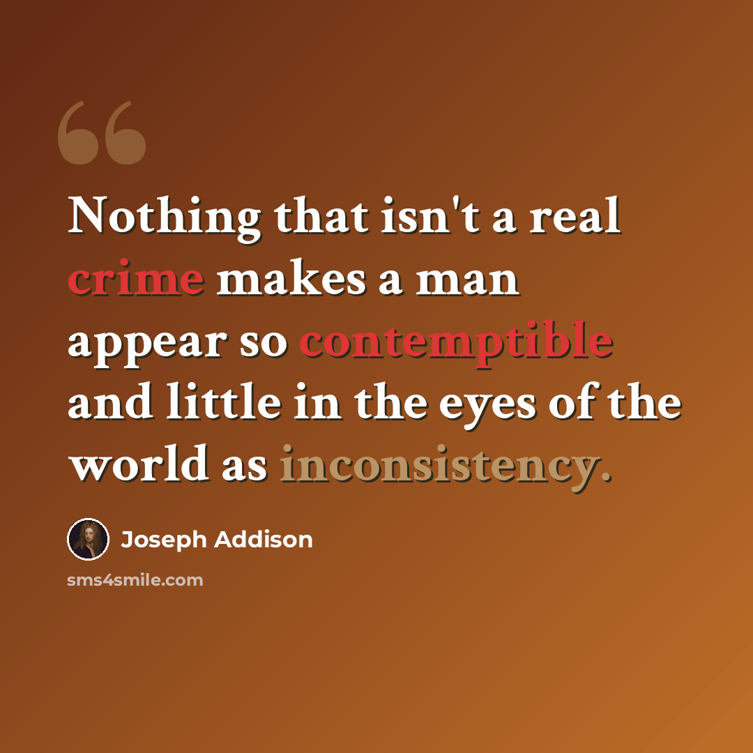 “Nothing that isn't a real crime makes a man appear so contemptible and little in the eyes of the world as inconsistency.” quote by Joseph Addison