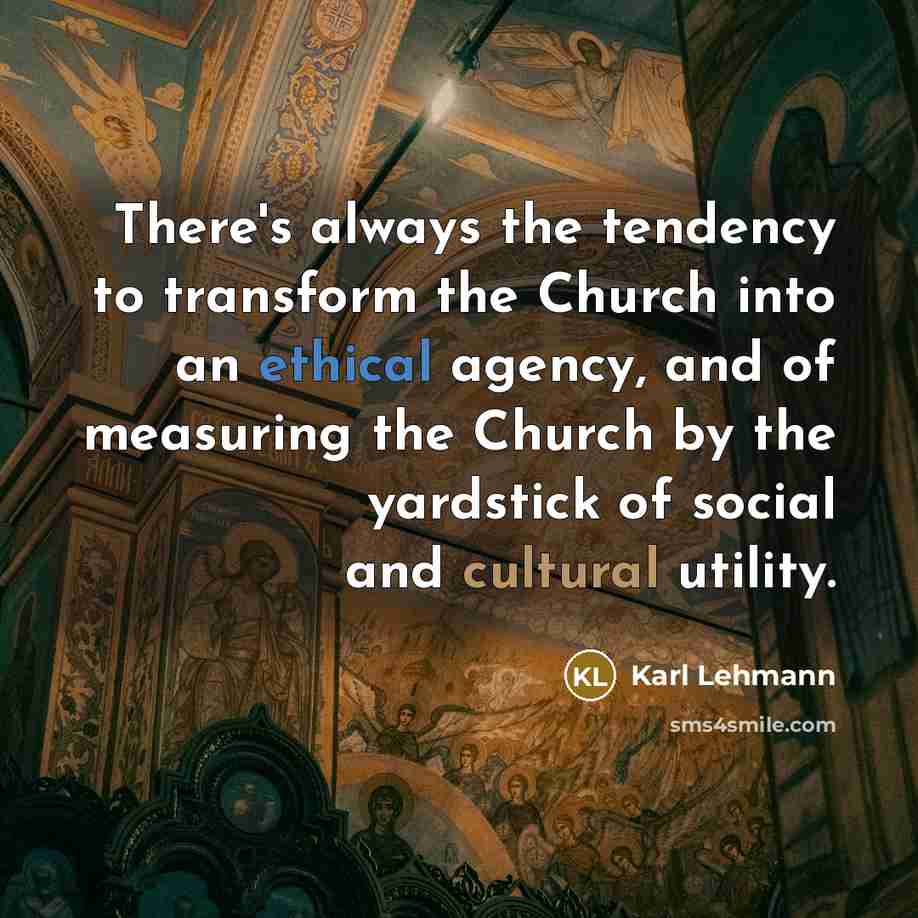 “There's always the tendency to transform the Church into an ethical agency, and of measuring the Church by the yardstick of social and cultural utility.” quote by Karl Lehmann