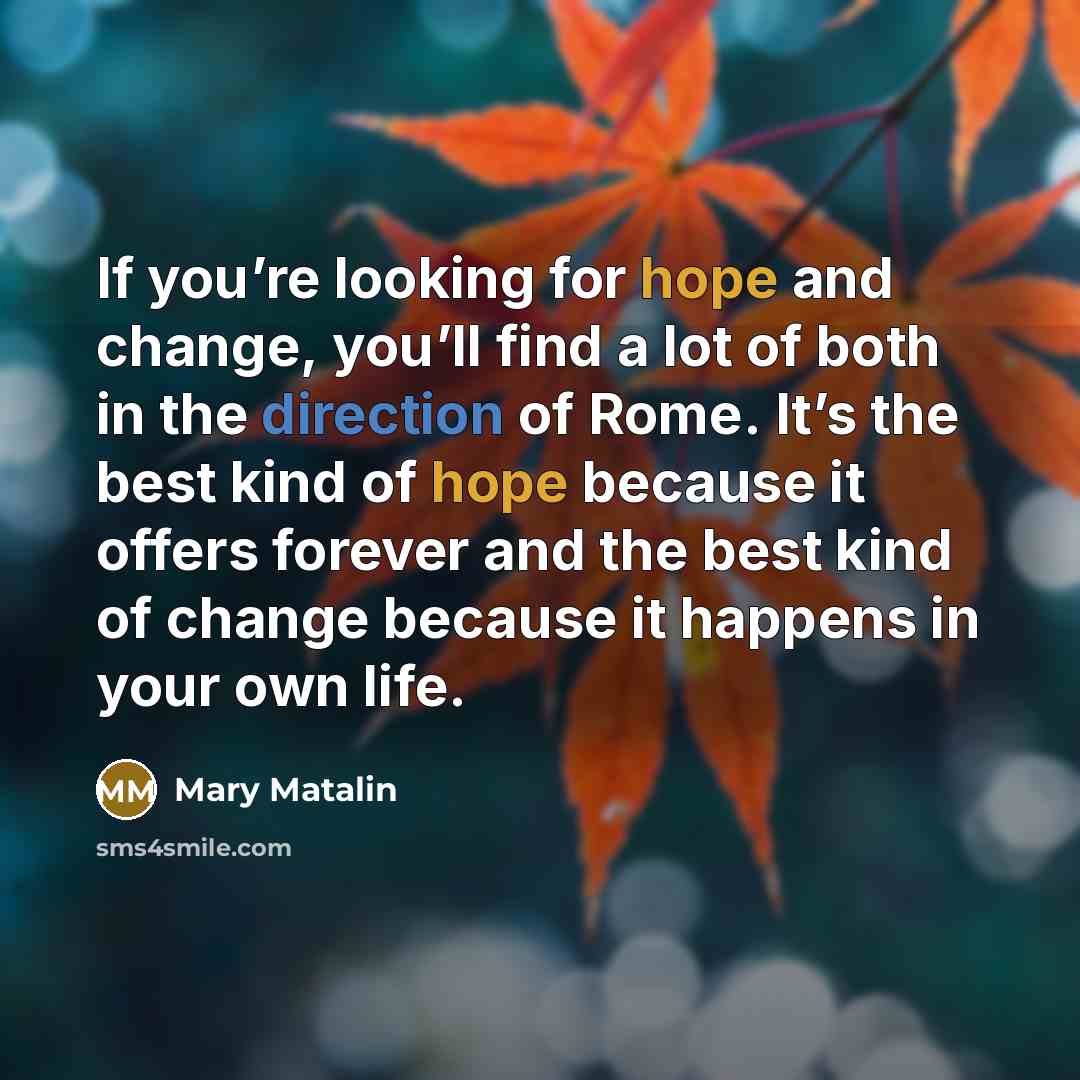 “If you’re looking for hope and change, you’ll find a lot of both in the direction of Rome. It’s the best kind of hope because it offers forever and the best kind of change because it happens in your own life.” quote by Mary Matalin