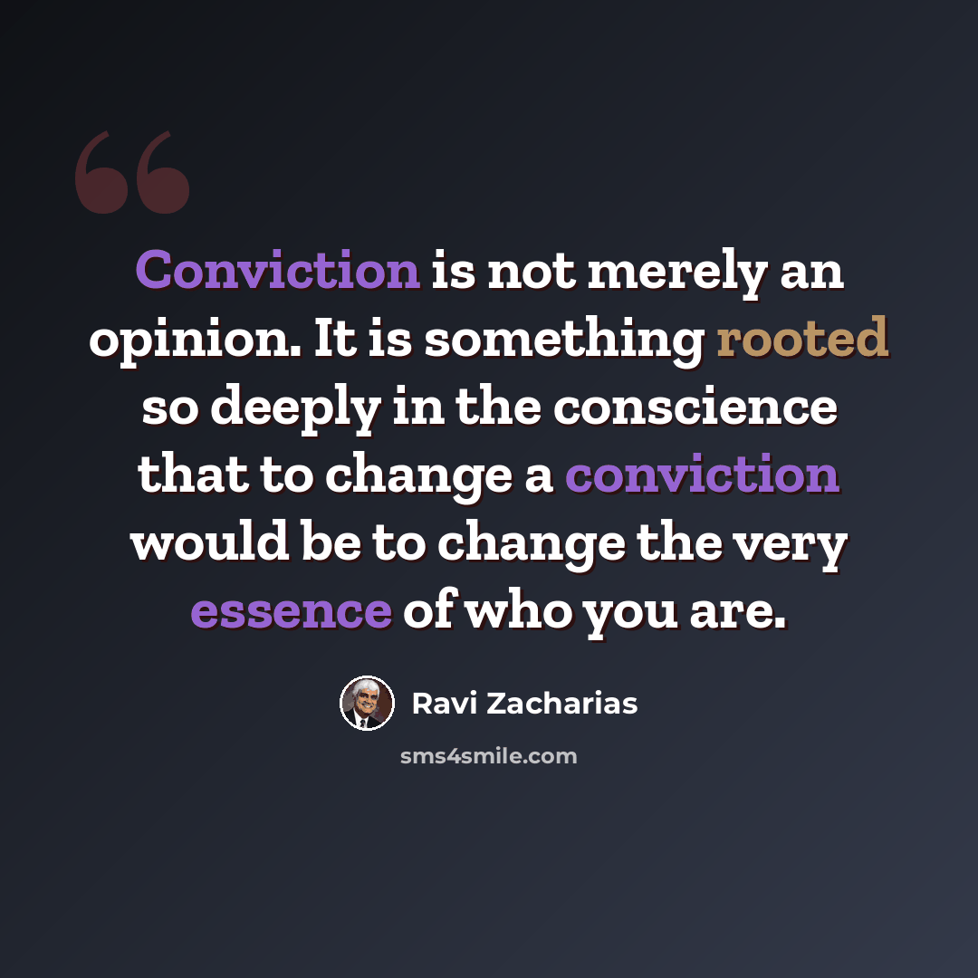 “Conviction is not merely an opinion. It is something rooted so deeply in the conscience that to change a conviction would be to change the very essence of who you are.” quote by Ravi Zacharias