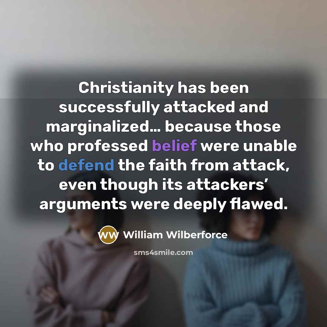 “Christianity has been successfully attacked and marginalized… because those who professed belief were unable to defend the faith from attack, even though its attackers’ arguments were deeply flawed.” quote by William Wilberforce