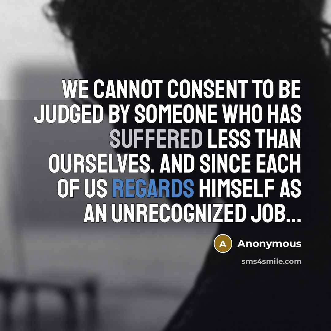 “We cannot consent to be judged by someone who has suffered less than ourselves. And since each of us regards himself as an unrecognized Job...” quote by Anonymous