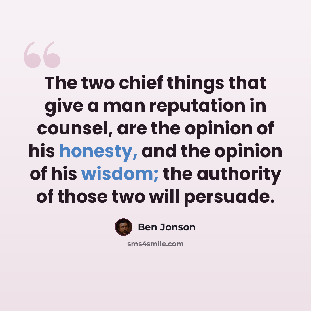 “The two chief things that give a man reputation in counsel, are the opinion of his honesty, and the opinion of his wisdom; the authority of those two will persuade.” quote by Ben Jonson