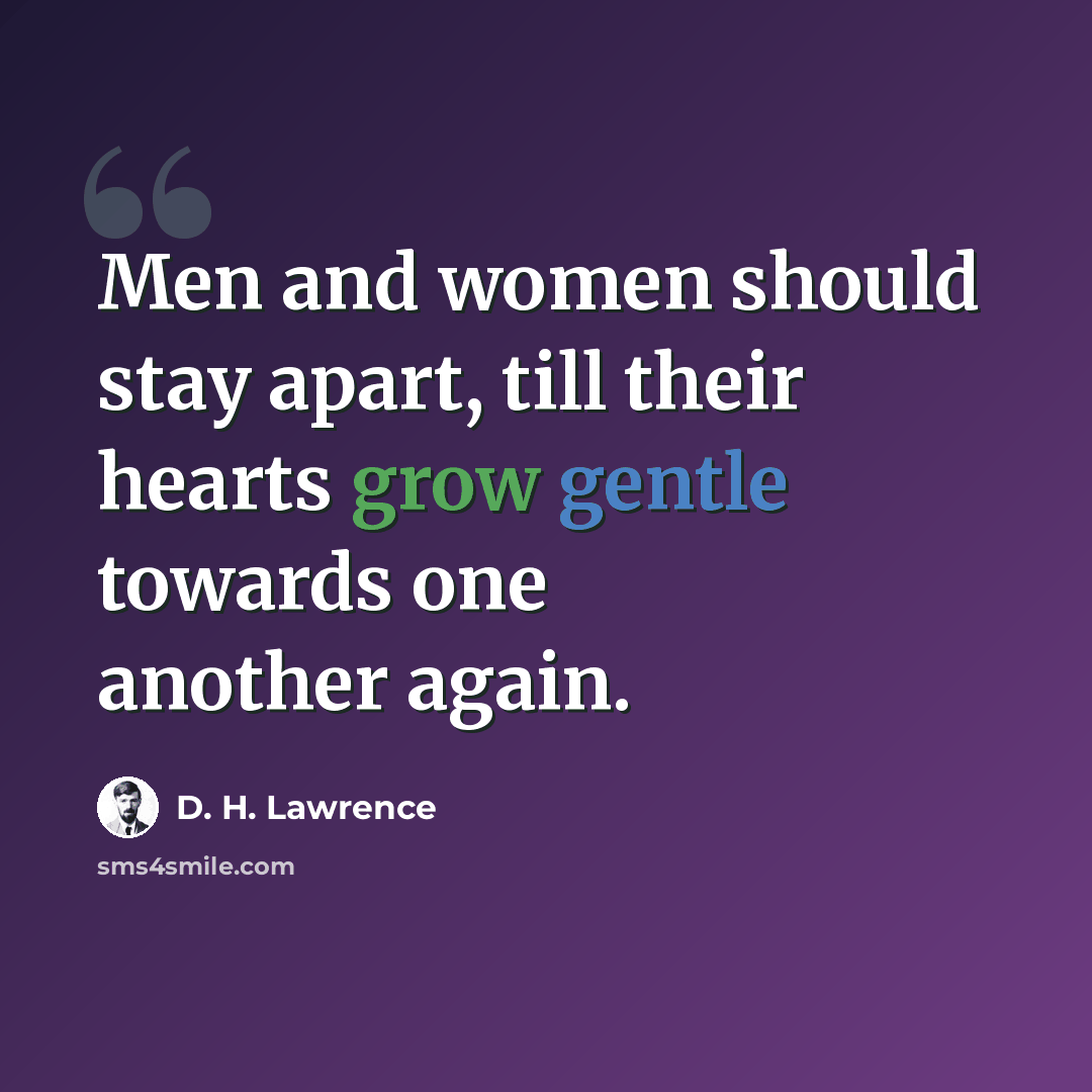 “Men and women should stay apart, till their hearts grow gentle towards one another again.” quote by D. H. Lawrence