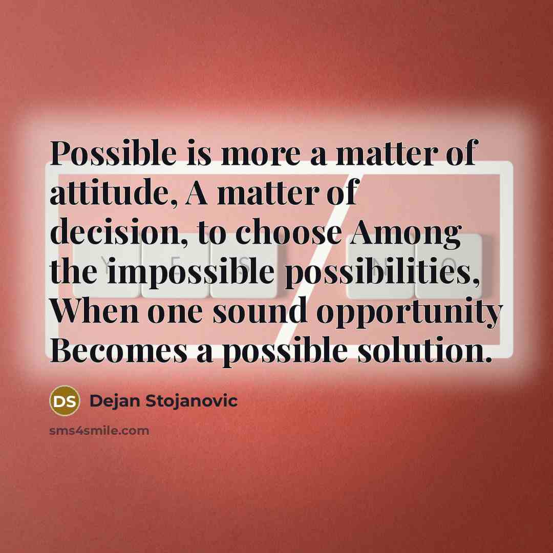 “Possible is more a matter of attitude, A matter of decision, to choose Among the impossible possibilities, When one sound opportunity Becomes a possible solution.” quote by Dejan Stojanovic